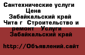 Сантехнические услуги  › Цена ­ 200 - Забайкальский край, Чита г. Строительство и ремонт » Услуги   . Забайкальский край